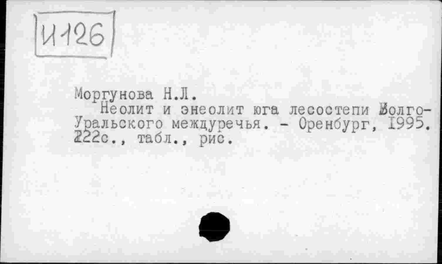 ﻿ІЖ
Моргунова Н.Л.
"Неолит и энеолит юга лесостепи долгоуральского междуречья. - Оренбург, 1995. 222с., табл., рис.